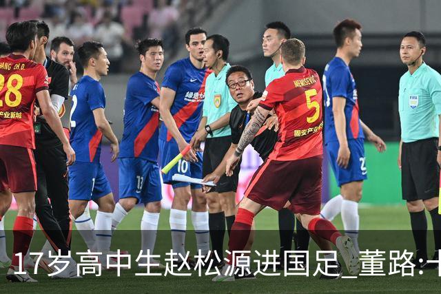 17岁高中生赵松源进国足 董路:十年内或不会再有